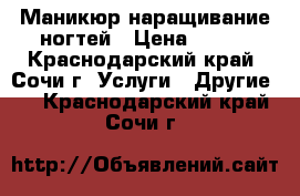 Маникюр наращивание ногтей › Цена ­ 600 - Краснодарский край, Сочи г. Услуги » Другие   . Краснодарский край,Сочи г.